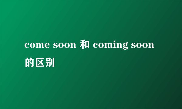come soon 和 coming soon 的区别