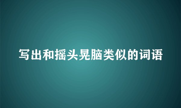 写出和摇头晃脑类似的词语