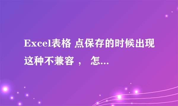 Excel表格 点保存的时候出现这种不兼容 ， 怎么处理啊！求高手指点！