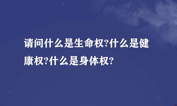 请问什么是生命权?什么是健康权?什么是身体权?