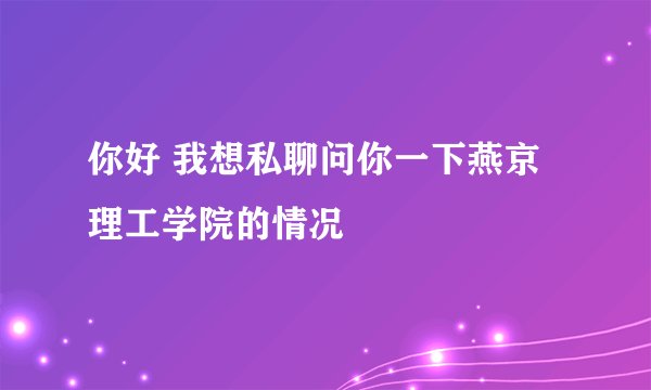 你好 我想私聊问你一下燕京理工学院的情况