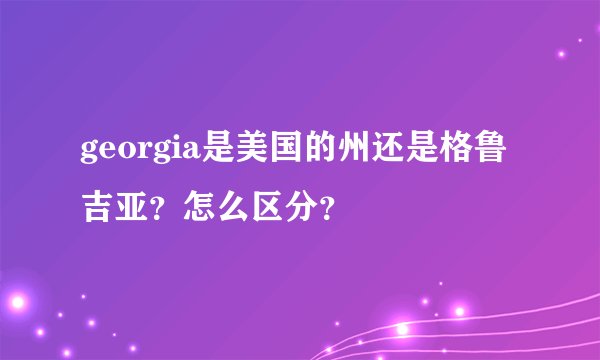 georgia是美国的州还是格鲁吉亚？怎么区分？