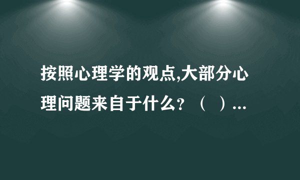 按照心理学的观点,大部分心理问题来自于什么？（ ） 社会环境 人际关系 自身冲突