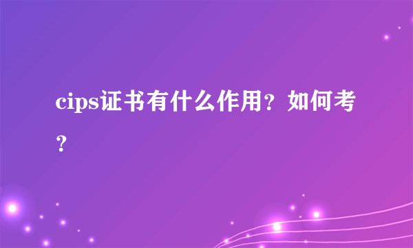 cips证书有什么作用？如何考？