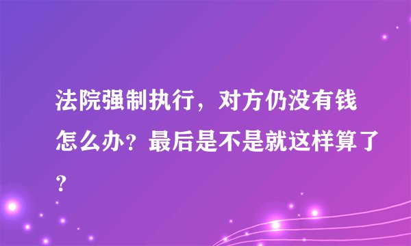 法院强制执行，对方仍没有钱怎么办？最后是不是就这样算了？