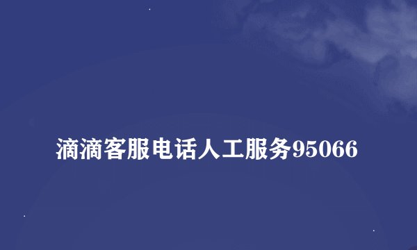 
滴滴客服电话人工服务95066

