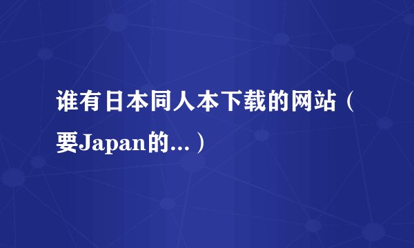 谁有日本同人本下载的网站（要Japan的...）