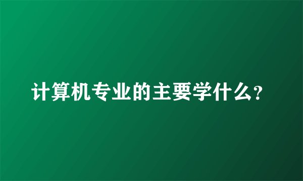 计算机专业的主要学什么？