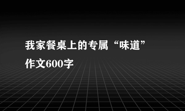 我家餐桌上的专属“味道” 作文600字
