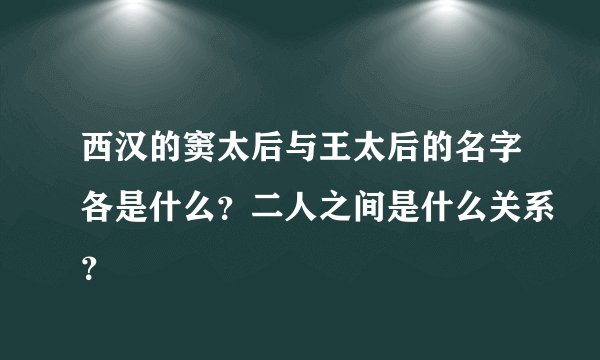 西汉的窦太后与王太后的名字各是什么？二人之间是什么关系？