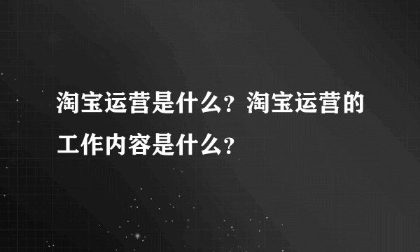 淘宝运营是什么？淘宝运营的工作内容是什么？