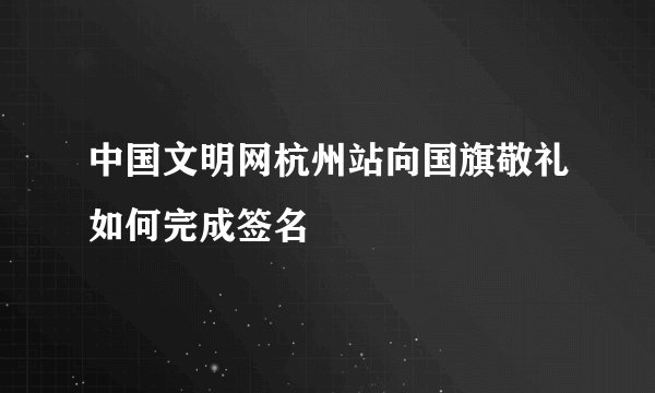 中国文明网杭州站向国旗敬礼如何完成签名