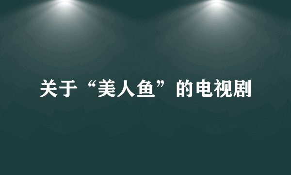 关于“美人鱼”的电视剧