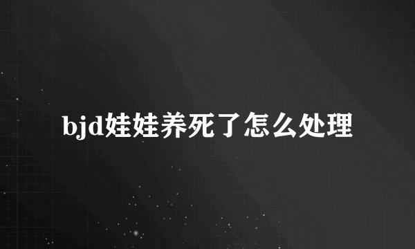 bjd娃娃养死了怎么处理