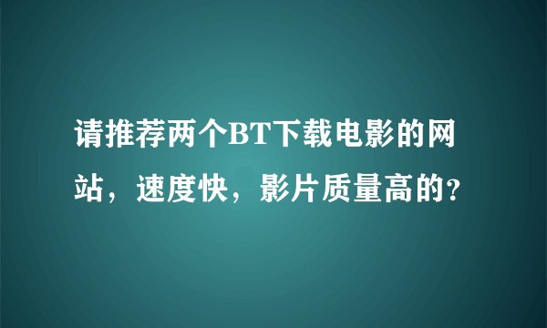 请推荐两个BT下载电影的网站，速度快，影片质量高的？
