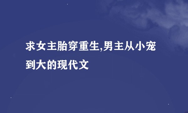 求女主胎穿重生,男主从小宠到大的现代文