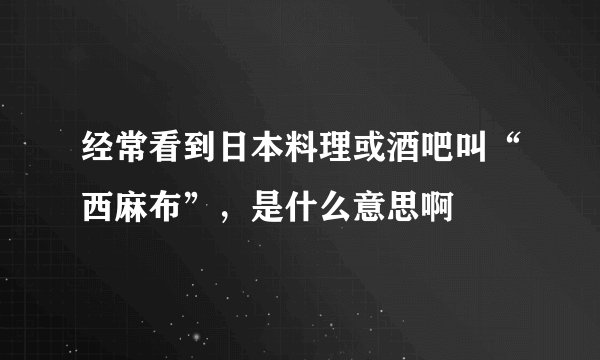 经常看到日本料理或酒吧叫“西麻布”，是什么意思啊