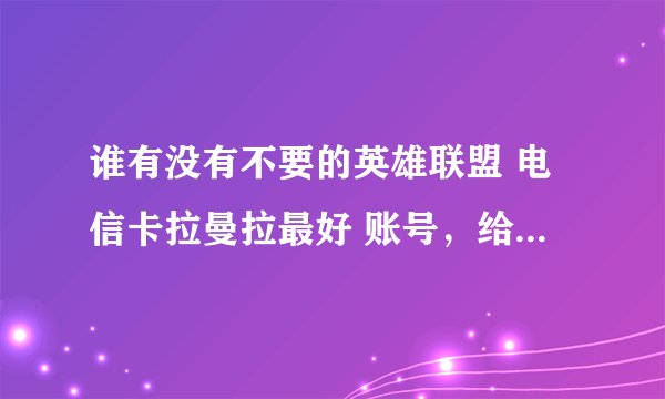 谁有没有不要的英雄联盟 电信卡拉曼拉最好 账号，给我玩几天，求各位亲啦！