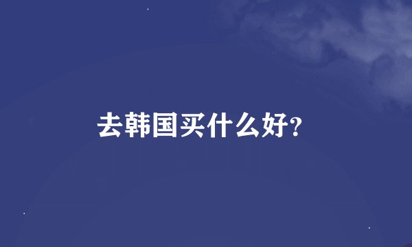 去韩国买什么好？