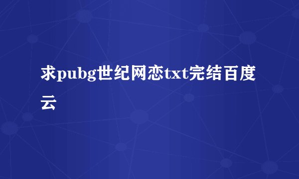 求pubg世纪网恋txt完结百度云