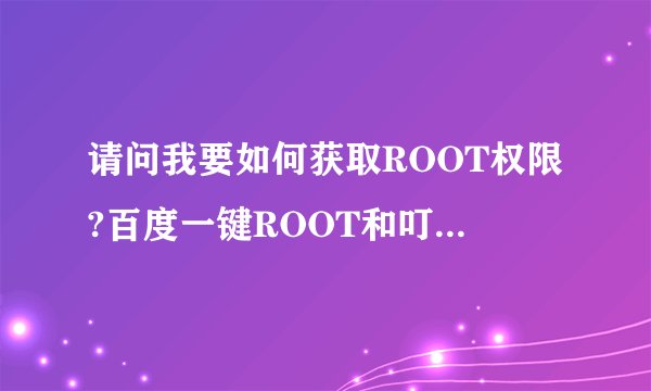 请问我要如何获取ROOT权限?百度一键ROOT和叮咚ROOT都获取不了。。。