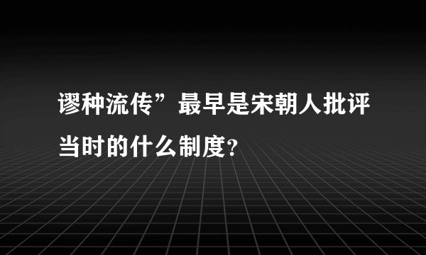 谬种流传”最早是宋朝人批评当时的什么制度？
