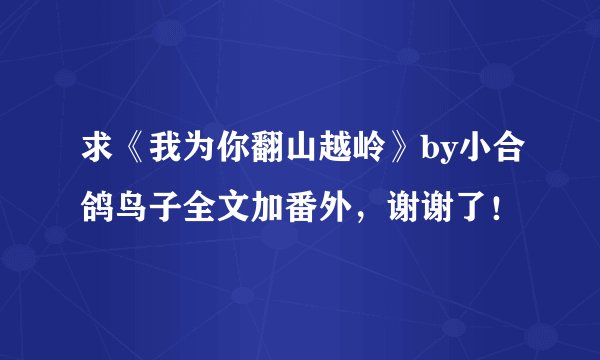 求《我为你翻山越岭》by小合鸽鸟子全文加番外，谢谢了！