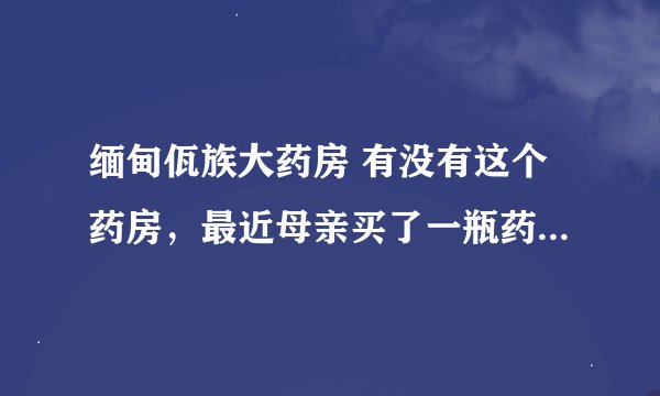 缅甸佤族大药房 有没有这个药房，最近母亲买了一瓶药叫新版通风特效药，不知道能不能吃