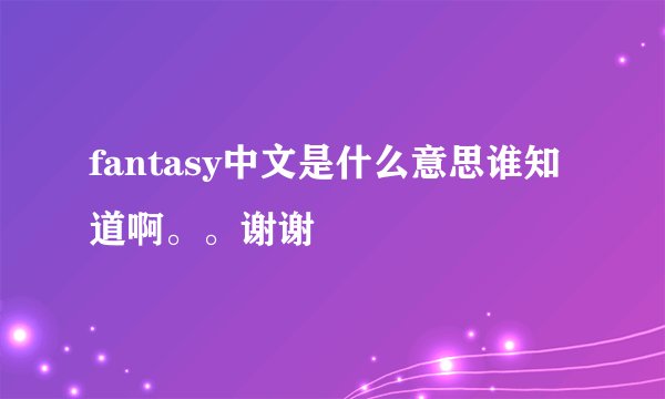 fantasy中文是什么意思谁知道啊。。谢谢