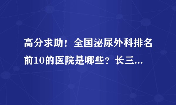 高分求助！全国泌尿外科排名前10的医院是哪些？长三角泌尿外科排名前10的医院？上海排名前5的医院？