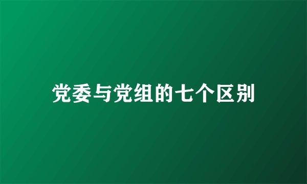 党委与党组的七个区别