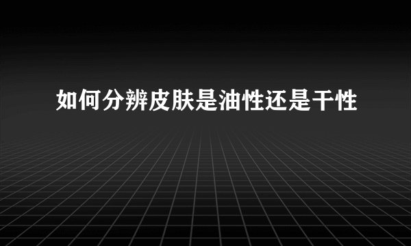 如何分辨皮肤是油性还是干性
