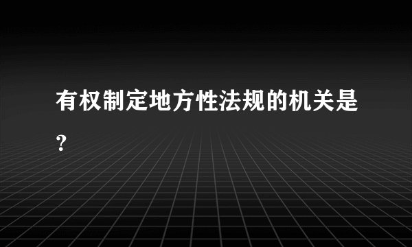 有权制定地方性法规的机关是？