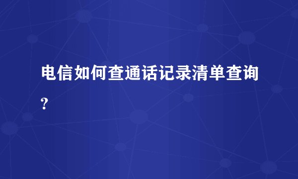 电信如何查通话记录清单查询？