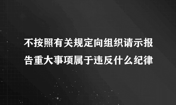 不按照有关规定向组织请示报告重大事项属于违反什么纪律