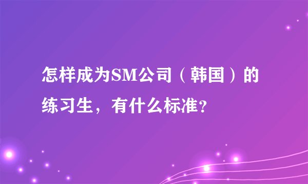 怎样成为SM公司（韩国）的练习生，有什么标准？