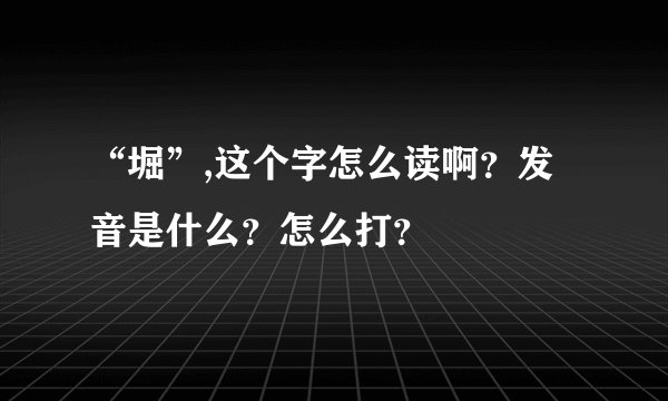 “堀”,这个字怎么读啊？发音是什么？怎么打？