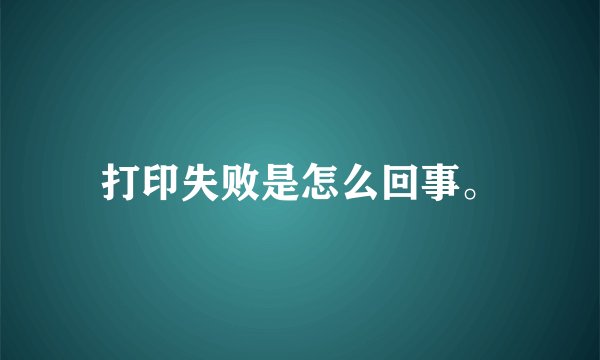 打印失败是怎么回事。