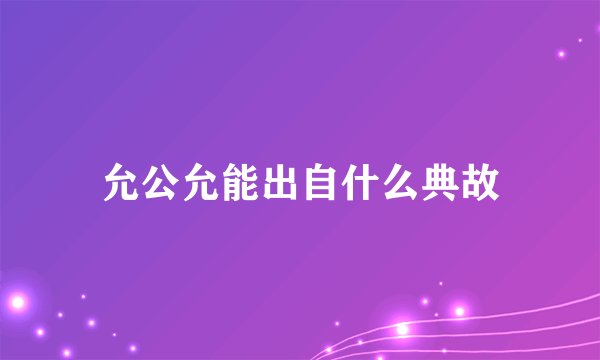 允公允能出自什么典故