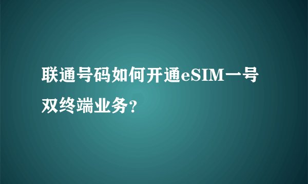 联通号码如何开通eSIM一号双终端业务？