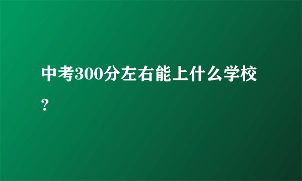 中考300分左右能上什么学校？