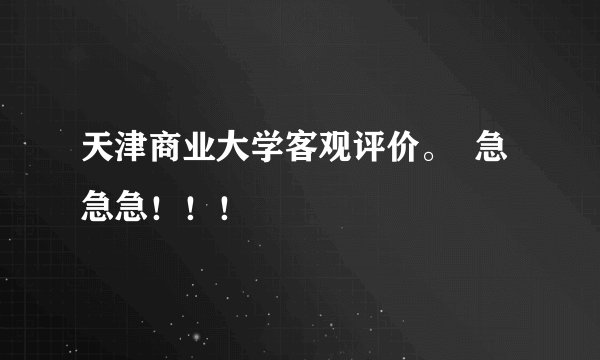 天津商业大学客观评价。  急急急！！！