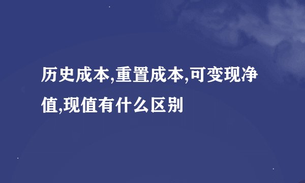 历史成本,重置成本,可变现净值,现值有什么区别