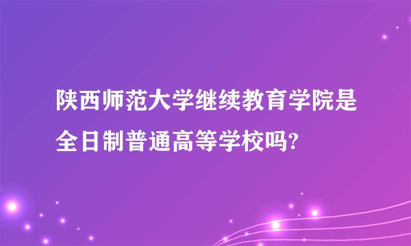 陕西师范大学继续教育学院是全日制普通高等学校吗?