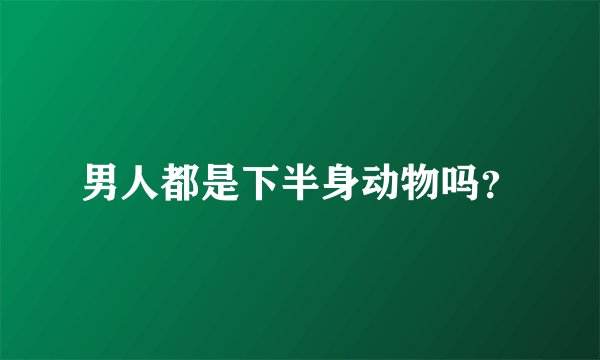 男人都是下半身动物吗？