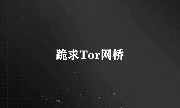 跪求Tor网桥