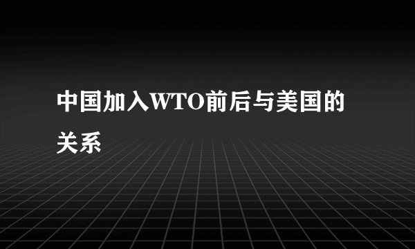 中国加入WTO前后与美国的关系