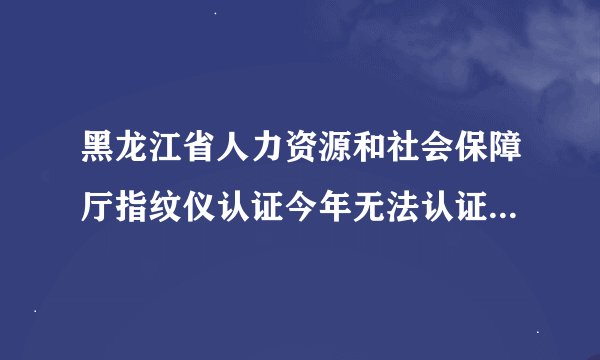 黑龙江省人力资源和社会保障厅指纹仪认证今年无法认证明年认证可以吗