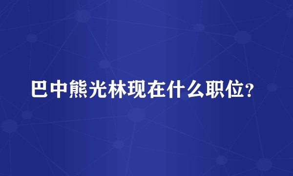 巴中熊光林现在什么职位？