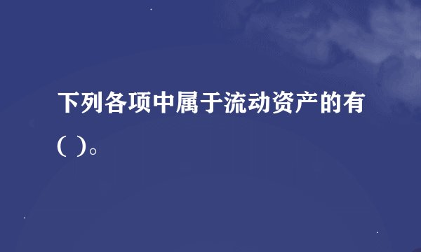 下列各项中属于流动资产的有( )。